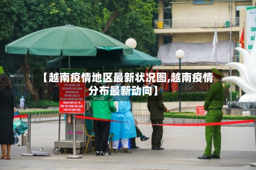 【越南疫情地区最新状况图,越南疫情分布最新动向】