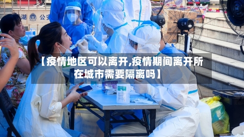 【疫情地区可以离开,疫情期间离开所在城市需要隔离吗】-第2张图片