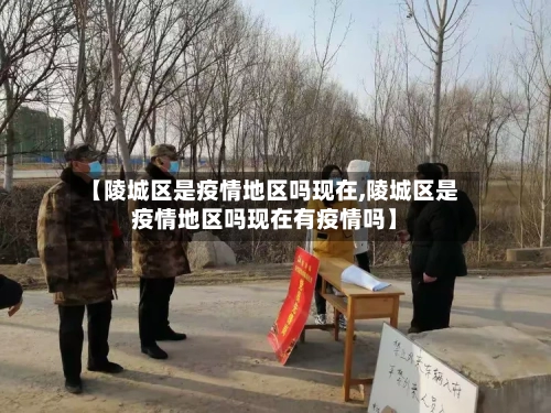 【陵城区是疫情地区吗现在,陵城区是疫情地区吗现在有疫情吗】