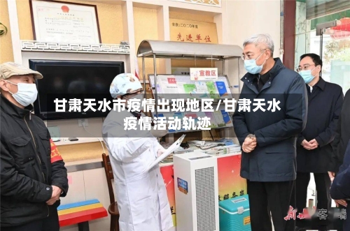 甘肃天水市疫情出现地区/甘肃天水疫情活动轨迹