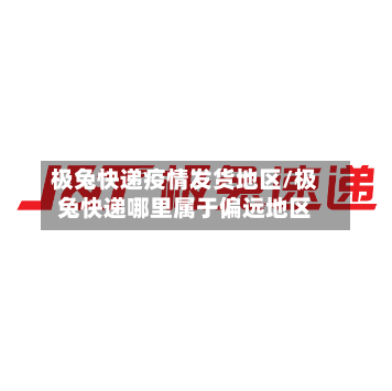 极兔快递疫情发货地区/极兔快递哪里属于偏远地区-第3张图片