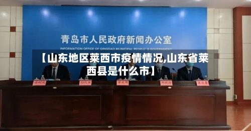 【山东地区莱西市疫情情况,山东省莱西县是什么市】