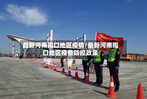 最新河南周口地区疫情/最新河南周口地区疫情防控政策-第2张图片