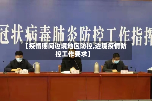 【疫情期间边境地区防控,边境疫情防控工作要求】-第3张图片