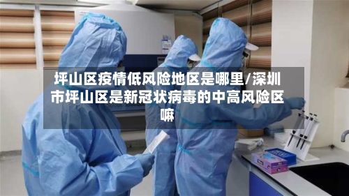 坪山区疫情低风险地区是哪里/深圳市坪山区是新冠状病毒的中高风险区嘛
