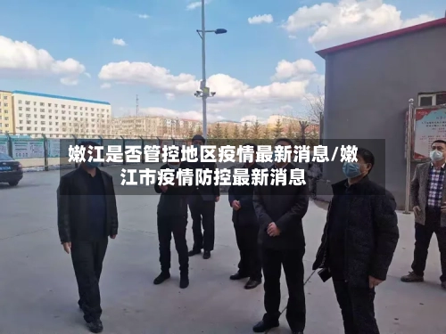 嫩江是否管控地区疫情最新消息/嫩江市疫情防控最新消息
