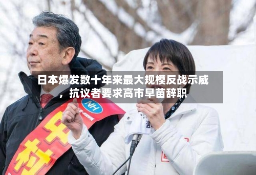 日本爆发数十年来最大规模反战示威,抗议者要求高市早苗辞职