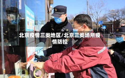 北京疫情三类地区/北京三类场所疫情防控