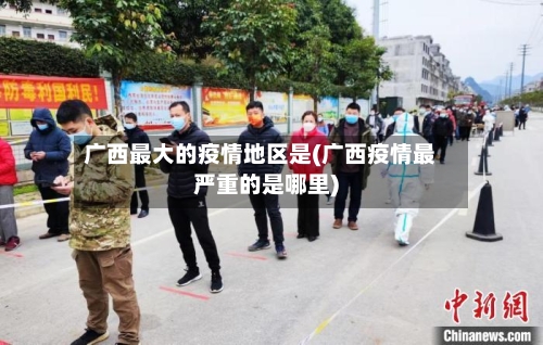 广西最大的疫情地区是(广西疫情最严重的是哪里)