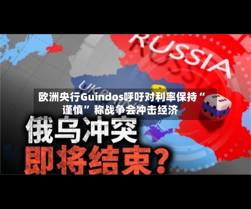 欧洲央行Guindos呼吁对利率保持“谨慎” 称战争会冲击经济