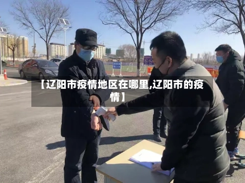 【辽阳市疫情地区在哪里,辽阳市的疫情】