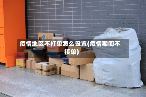 疫情地区不打单怎么设置(疫情期间不接单)