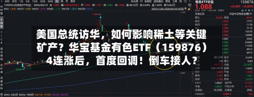 美国总统访华,如何影响稀土等关键矿产?华宝基金有色ETF(159876)4连涨后,首度回调!倒车接人?