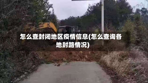 怎么查封闭地区疫情信息(怎么查询各地封路情况)