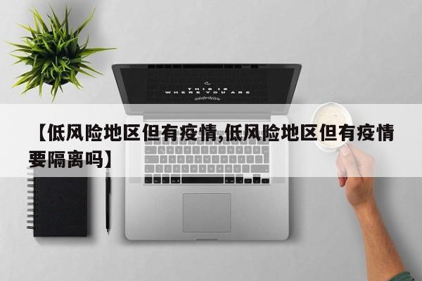 【低风险地区但有疫情,低风险地区但有疫情要隔离吗】