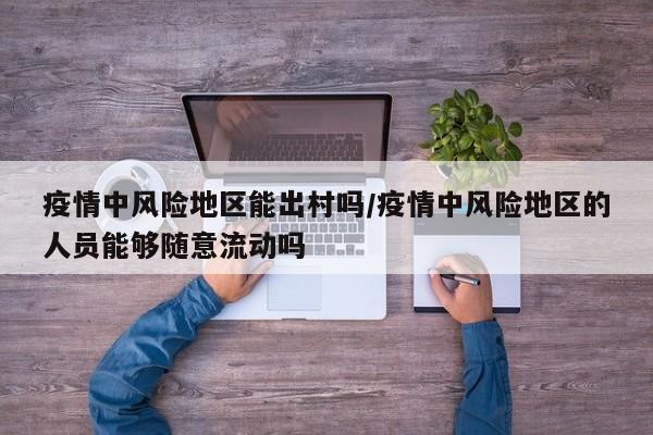 疫情中风险地区能出村吗/疫情中风险地区的人员能够随意流动吗
