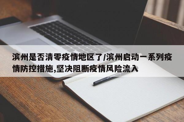 滨州是否清零疫情地区了/滨州启动一系列疫情防控措施,坚决阻断疫情风险流入