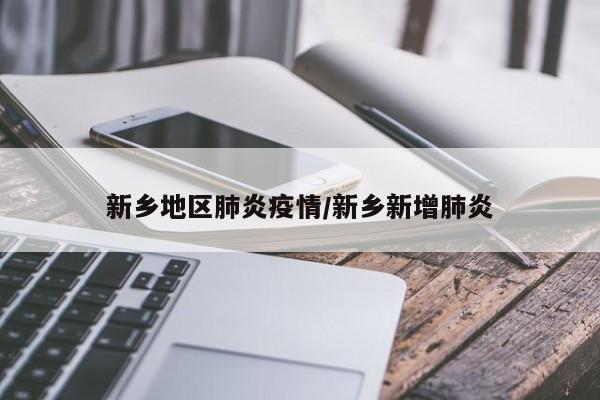 新乡地区肺炎疫情/新乡新增肺炎