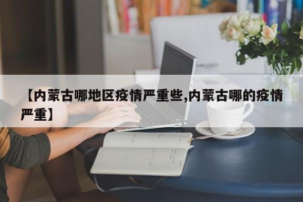 【内蒙古哪地区疫情严重些,内蒙古哪的疫情严重】
