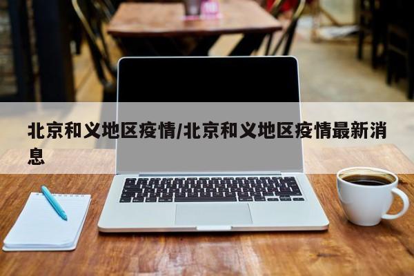 北京和义地区疫情/北京和义地区疫情最新消息