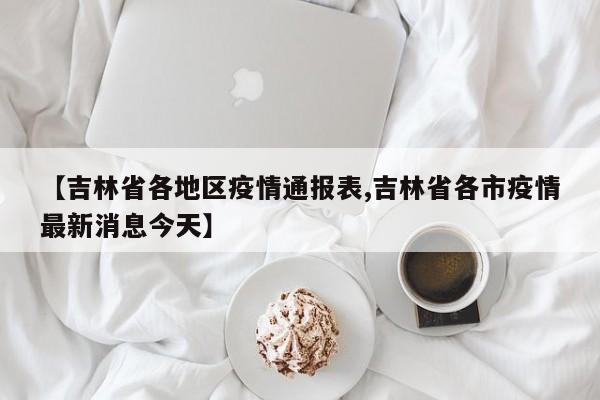 【吉林省各地区疫情通报表,吉林省各市疫情最新消息今天】