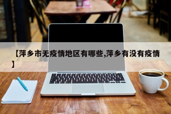 【萍乡市无疫情地区有哪些,萍乡有没有疫情】
