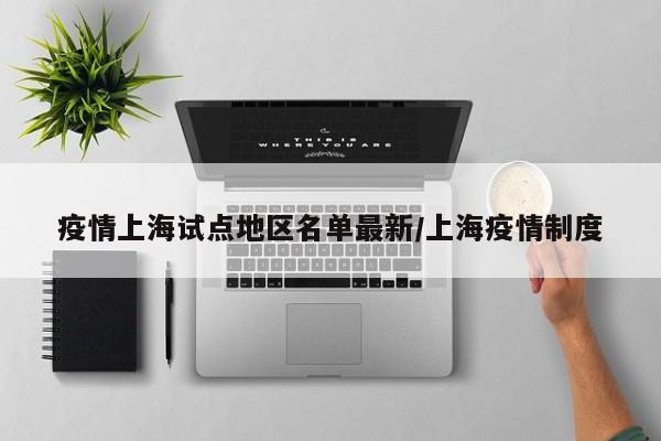 疫情上海试点地区名单最新/上海疫情制度