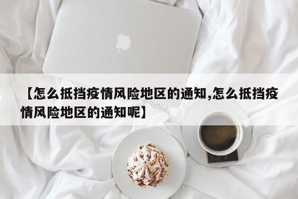 【怎么抵挡疫情风险地区的通知,怎么抵挡疫情风险地区的通知呢】