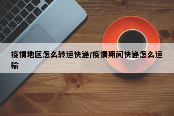 疫情地区怎么转运快递/疫情期间快递怎么运输