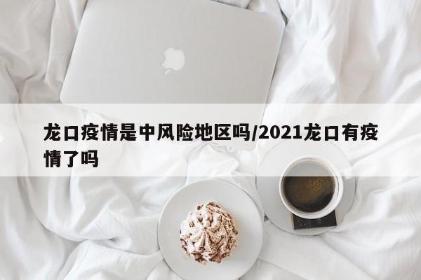 龙口疫情是中风险地区吗/2021龙口有疫情了吗