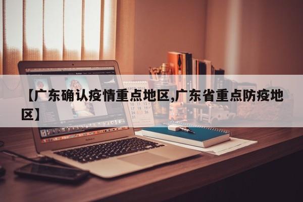 【广东确认疫情重点地区,广东省重点防疫地区】
