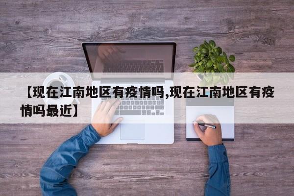 【现在江南地区有疫情吗,现在江南地区有疫情吗最近】