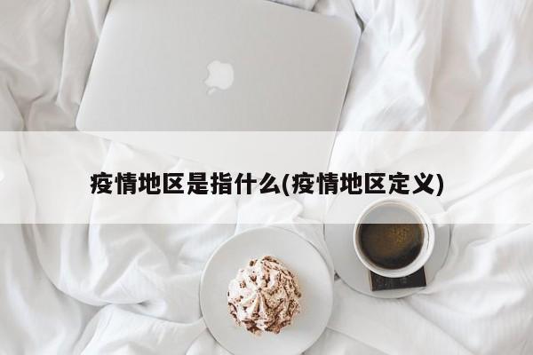疫情地区是指什么(疫情地区定义)