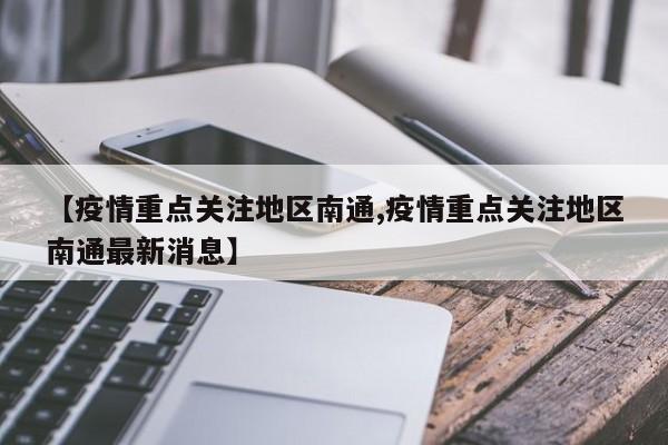 【疫情重点关注地区南通,疫情重点关注地区南通最新消息】