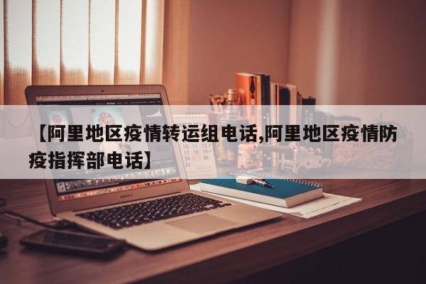 【阿里地区疫情转运组电话,阿里地区疫情防疫指挥部电话】