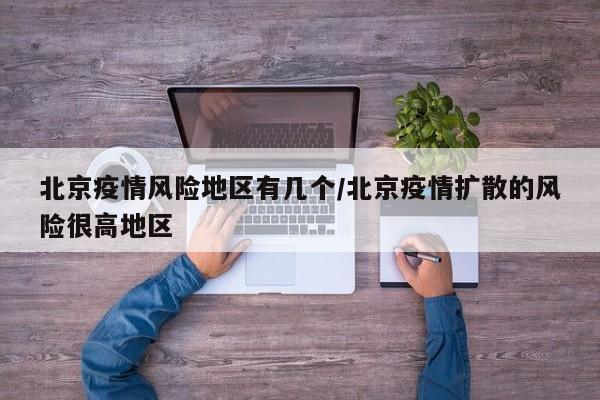 北京疫情风险地区有几个/北京疫情扩散的风险很高地区