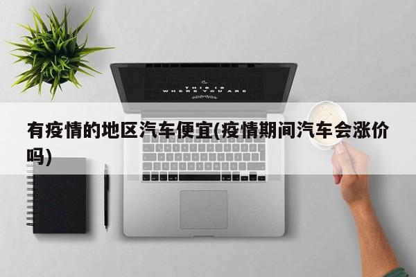 有疫情的地区汽车便宜(疫情期间汽车会涨价吗)