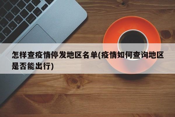 怎样查疫情停发地区名单(疫情如何查询地区是否能出行)