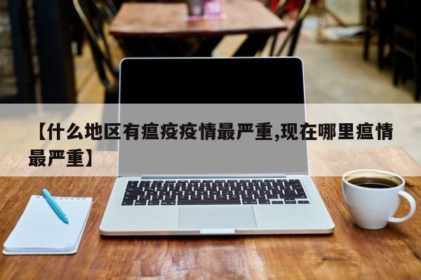 【什么地区有瘟疫疫情最严重,现在哪里瘟情最严重】