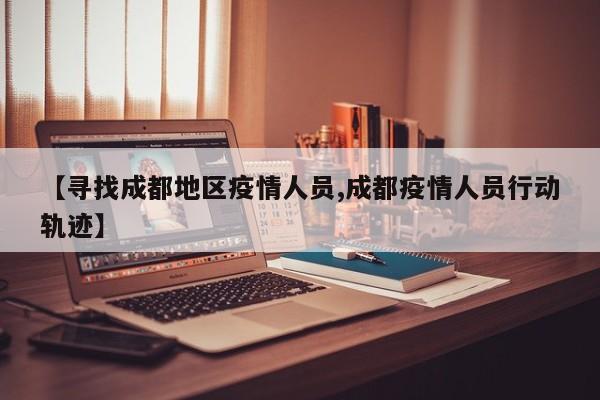 【寻找成都地区疫情人员,成都疫情人员行动轨迹】