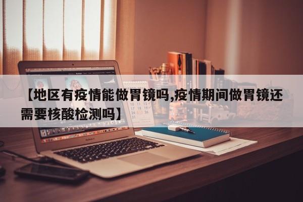 【地区有疫情能做胃镜吗,疫情期间做胃镜还需要核酸检测吗】