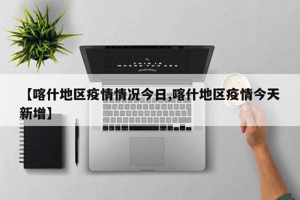 【喀什地区疫情情况今日,喀什地区疫情今天新增】