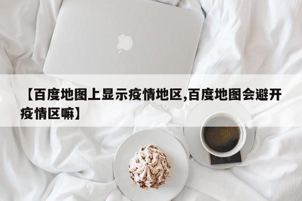 【百度地图上显示疫情地区,百度地图会避开疫情区嘛】