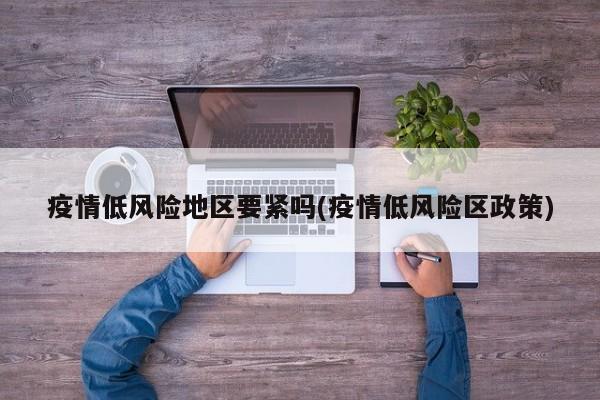 疫情低风险地区要紧吗(疫情低风险区政策)