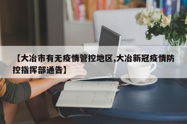 【大冶市有无疫情管控地区,大冶新冠疫情防控指挥部通告】
