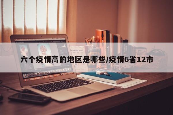 六个疫情高的地区是哪些/疫情6省12市