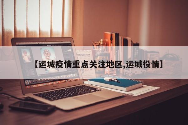 【运城疫情重点关注地区,运城役情】
