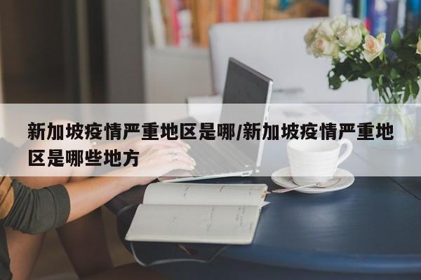 新加坡疫情严重地区是哪/新加坡疫情严重地区是哪些地方