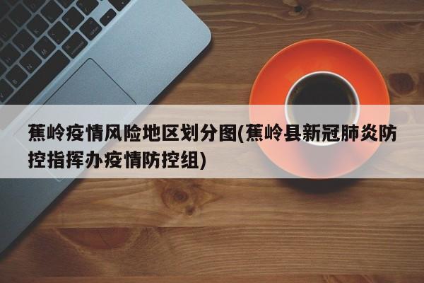 蕉岭疫情风险地区划分图(蕉岭县新冠肺炎防控指挥办疫情防控组)