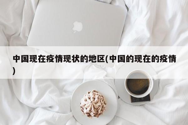 中国现在疫情现状的地区(中国的现在的疫情)